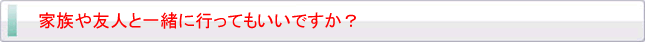家族や友人と一緒に行ってもいいですか？