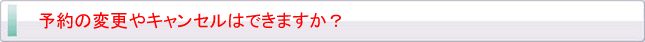 予約の変更やキャンセルはできますか？
