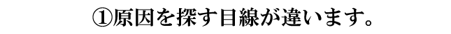 原因を探す目線が違います
