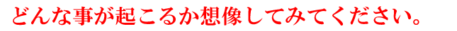 どんな事が起こるか想像してみてください